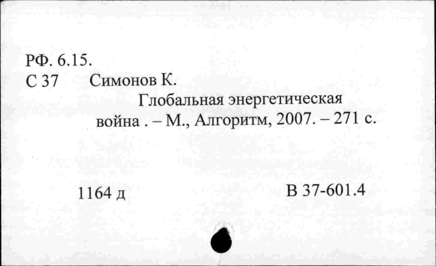 ﻿РФ. 6.15.
С 37 Симонов К.
Глобальная энергетическая война . - М., Алгоритм, 2007. - 271 с.
1164 д
В 37-601.4